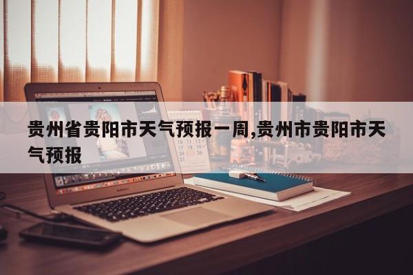 贵州省贵阳市天气预报一周,贵州市贵阳市天气预报