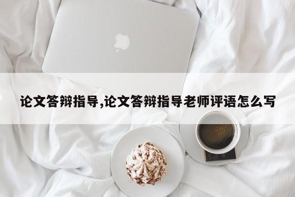 论文答辩指导,论文答辩指导老师评语怎么写 第1张