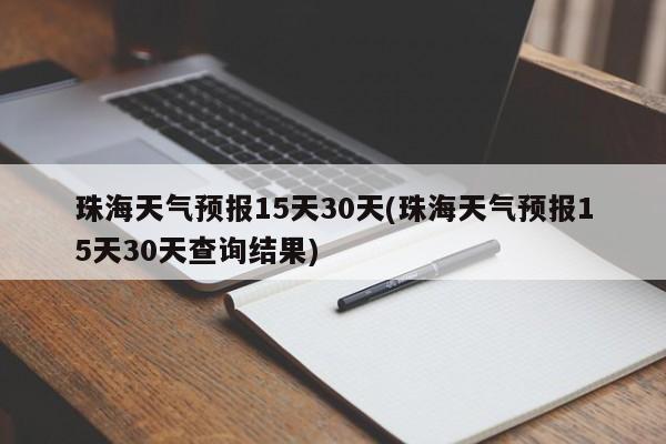 珠海天气预报15天30天(珠海天气预报15天30天查询结果)