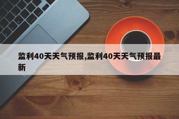 监利40天天气预报,监利40天天气预报最新 第1张