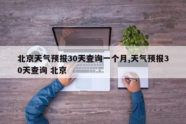 北京天气预报30天查询一个月,天气预报30天查询 北京