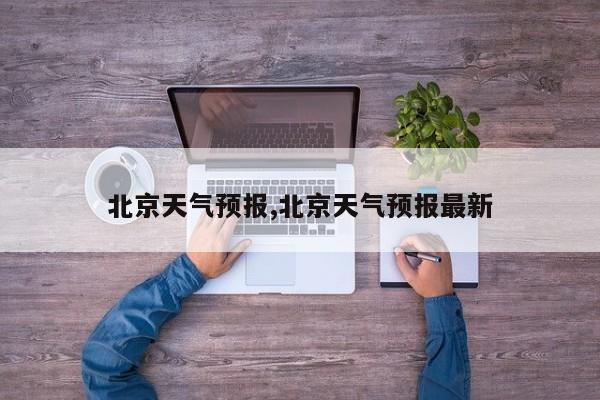 北京天气预报,北京天气预报最新