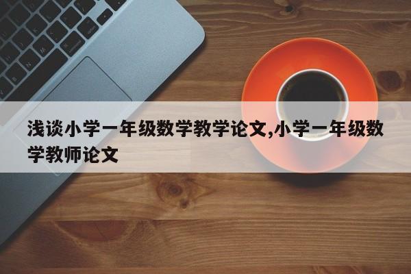 浅谈小学一年级数学教学论文,小学一年级数学教师论文 第1张