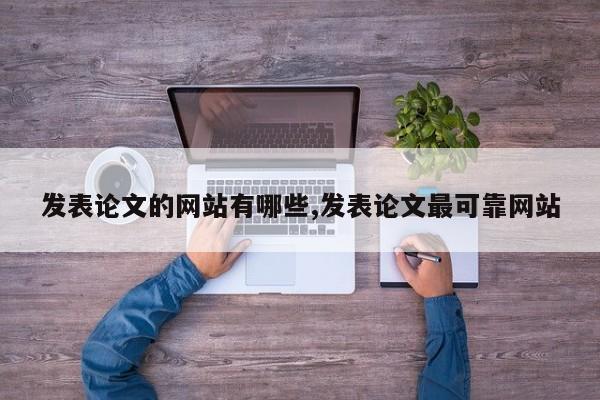 发表论文的网站有哪些,发表论文最可靠网站 第1张