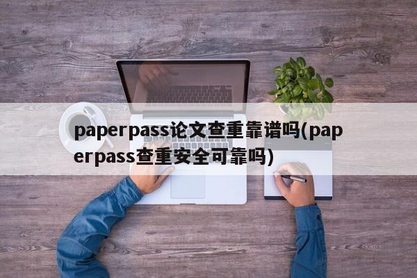 paperpass论文查重靠谱吗(paperpass查重安全可靠吗)
