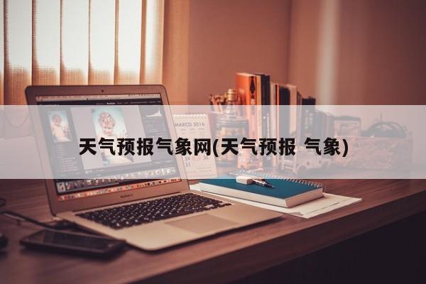 天气预报气象网(天气预报 气象)