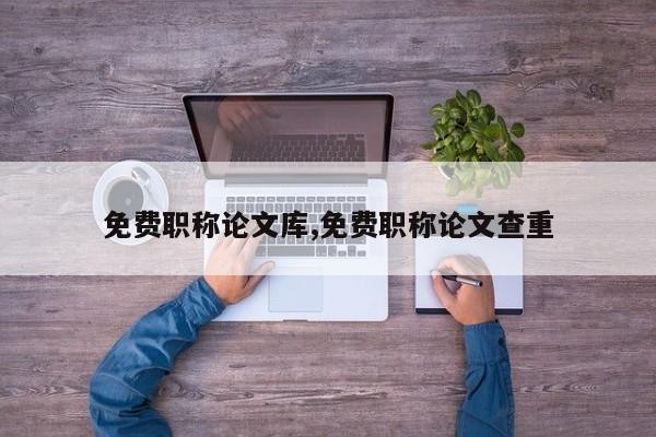 免费职称论文库,免费职称论文查重 第1张