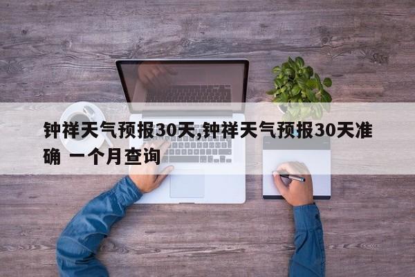 钟祥天气预报30天,钟祥天气预报30天准确 一个月查询