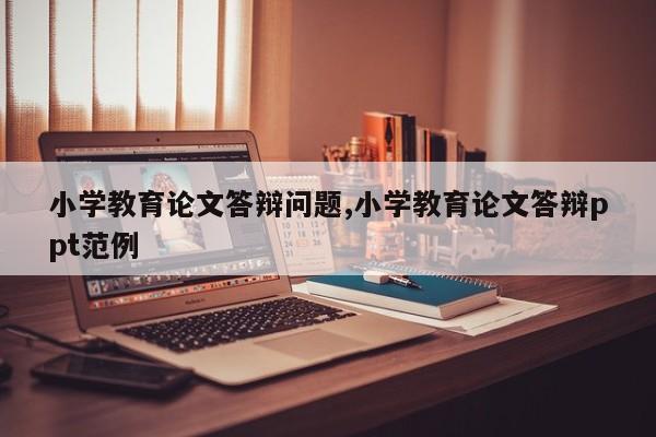 小学教育论文答辩问题,小学教育论文答辩ppt范例 第1张