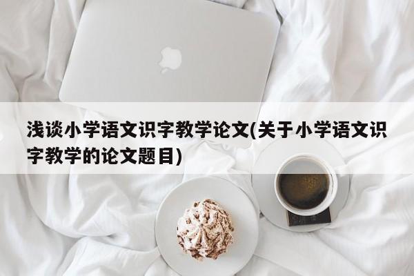浅谈小学语文识字教学论文(关于小学语文识字教学的论文题目) 第1张