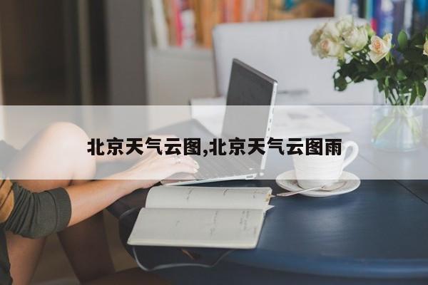 北京天气云图,北京天气云图雨