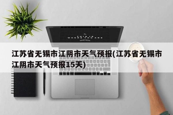 江苏省无锡市江阴市天气预报(江苏省无锡市江阴市天气预报15天)