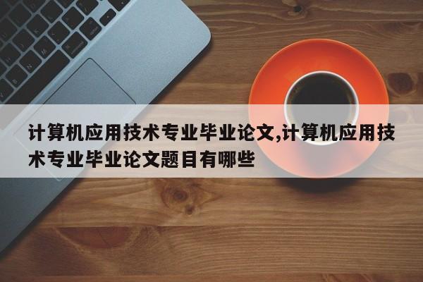 计算机应用技术专业毕业论文,计算机应用技术专业毕业论文题目有哪些 第1张