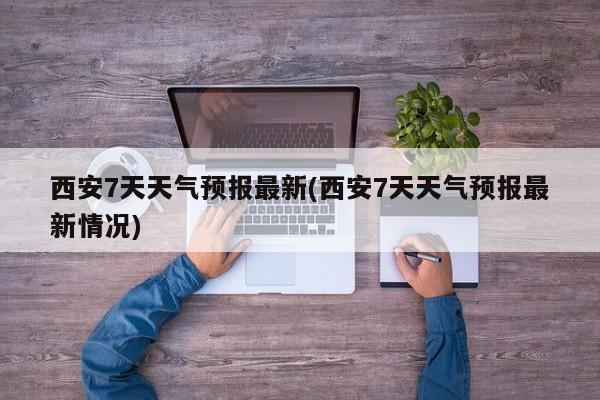 西安7天天气预报最新(西安7天天气预报最新情况)