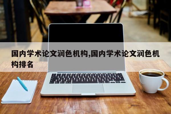 国内学术论文润色机构,国内学术论文润色机构排名 第1张