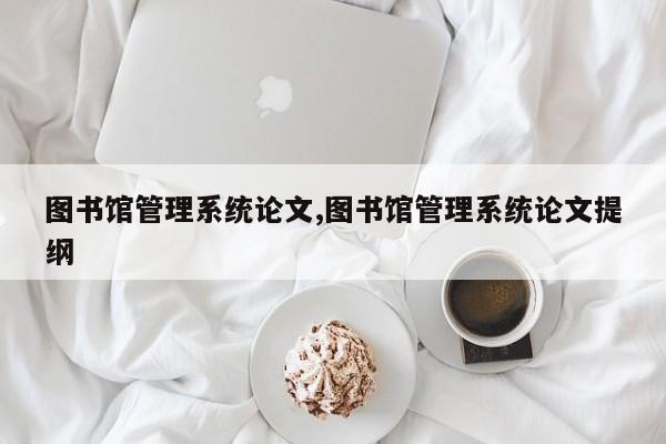 图书馆管理系统论文,图书馆管理系统论文提纲 第1张