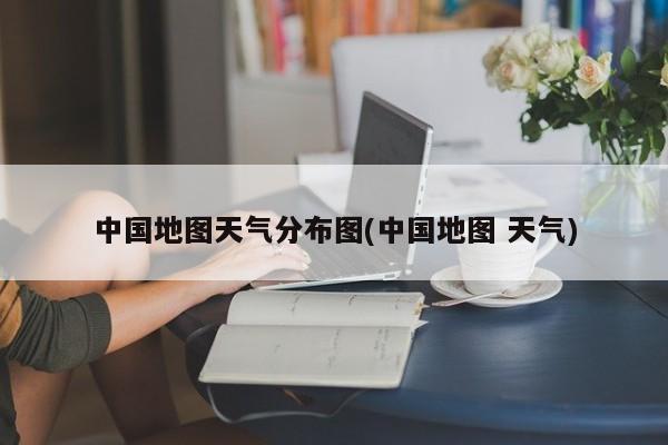 中国地图天气分布图(中国地图 天气)