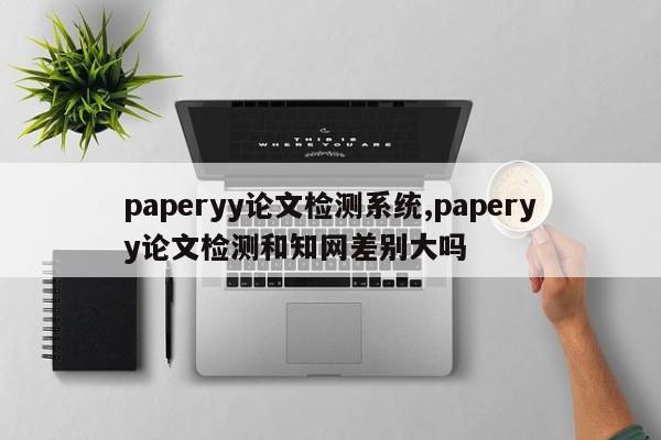 paperyy论文检测系统,paperyy论文检测和知网差别大吗 第1张