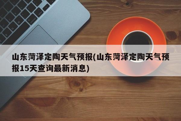 山东菏泽定陶天气预报(山东菏泽定陶天气预报15天查询最新消息)