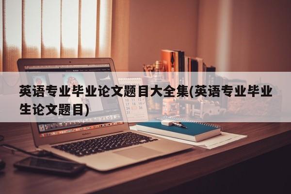 英语专业毕业论文题目大全集(英语专业毕业生论文题目) 第1张