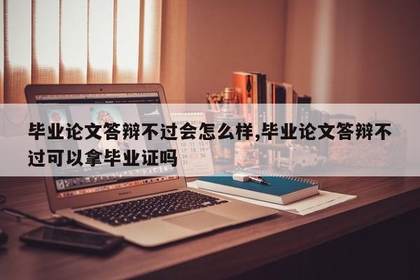 毕业论文答辩不过会怎么样,毕业论文答辩不过可以拿毕业证吗 第1张