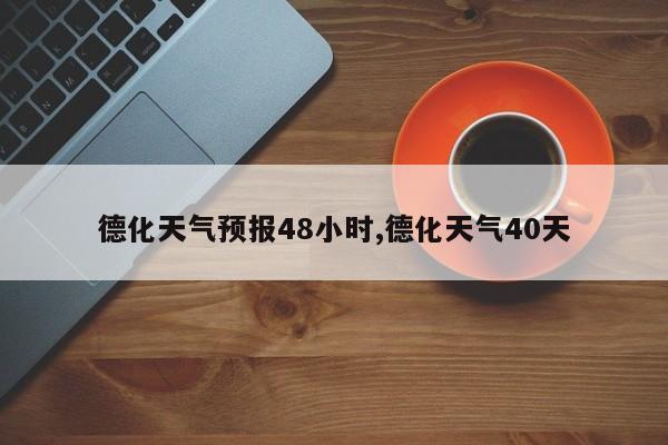 德化天气预报48小时,德化天气40天
