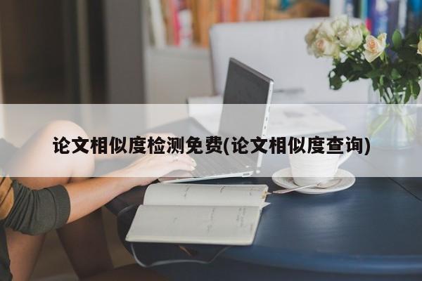 论文相似度检测免费(论文相似度查询) 第1张