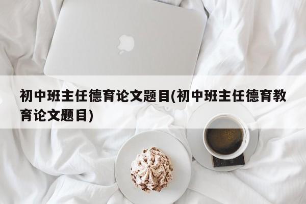 初中班主任德育论文题目(初中班主任德育教育论文题目) 第1张