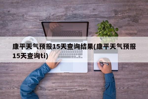 康平天气预报15天查询结果(康平天气预报15天查询ti)