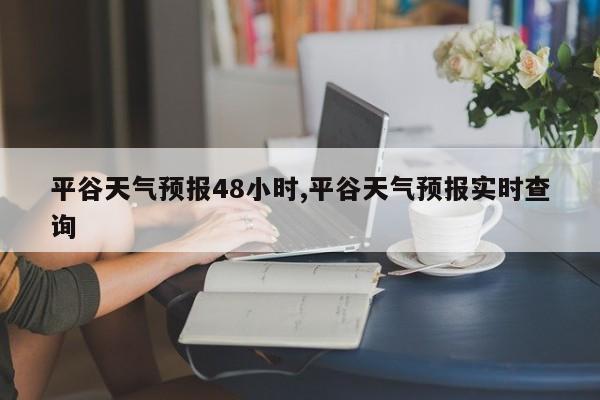 平谷天气预报48小时,平谷天气预报实时查询