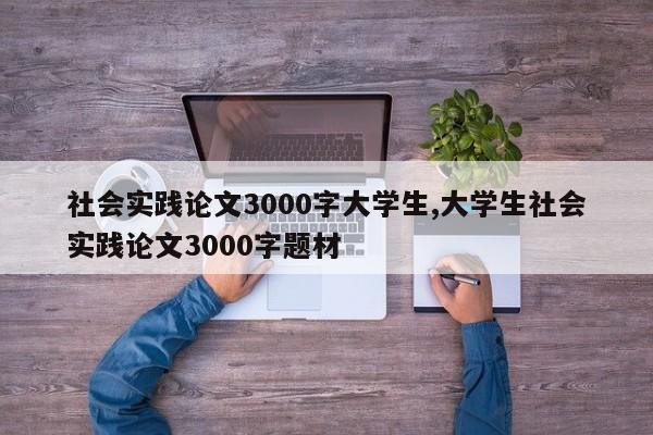 社会实践论文3000字大学生,大学生社会实践论文3000字题材 第1张