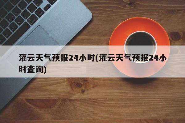 灌云天气预报24小时(灌云天气预报24小时查询) 第1张