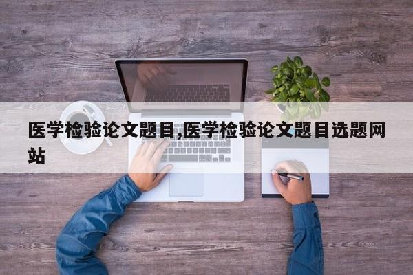 医学检验论文题目,医学检验论文题目选题网站 第1张