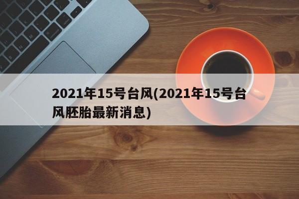 2021年15号台风(2021年15号台风胚胎最新消息)