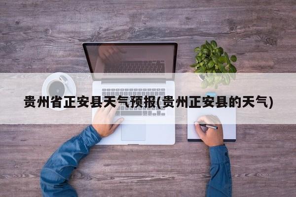 贵州省正安县天气预报(贵州正安县的天气)