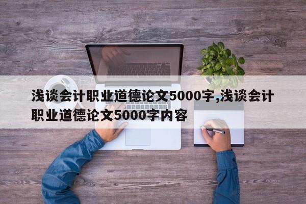 浅谈会计职业道德论文5000字,浅谈会计职业道德论文5000字内容