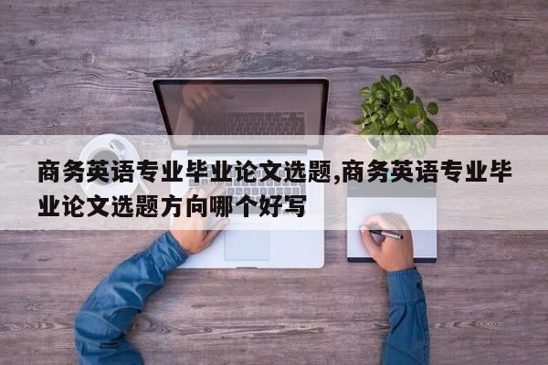 商务英语专业毕业论文选题,商务英语专业毕业论文选题方向哪个好写 第1张