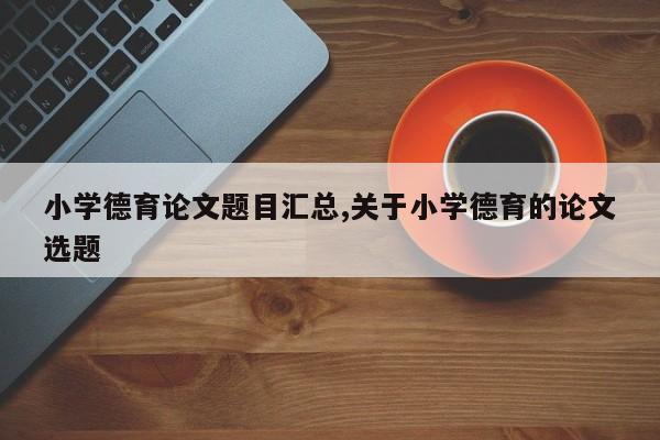 小学德育论文题目汇总,关于小学德育的论文选题 第1张