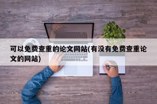可以免费查重的论文网站(有没有免费查重论文的网站) 第1张