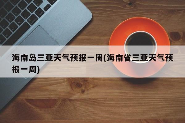 海南岛三亚天气预报一周(海南省三亚天气预报一周) 第1张