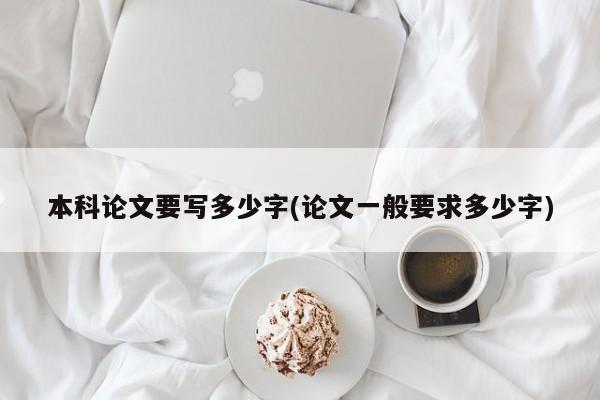 本科论文要写多少字(论文一般要求多少字) 第1张