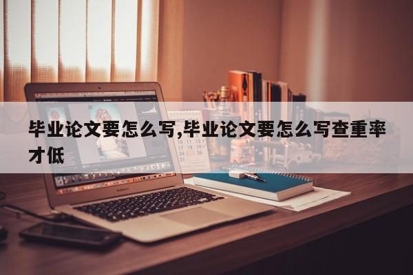 毕业论文要怎么写,毕业论文要怎么写查重率才低 第1张