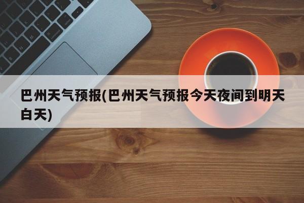 巴州天气预报(巴州天气预报今天夜间到明天白天)