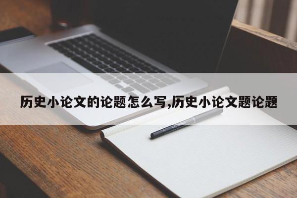 历史小论文的论题怎么写,历史小论文题论题