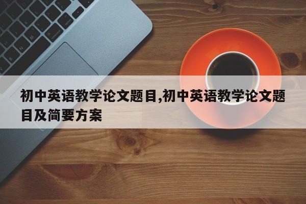初中英语教学论文题目,初中英语教学论文题目及简要方案
