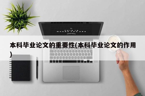 本科毕业论文的重要性(本科毕业论文的作用)