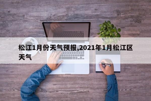 松江1月份天气预报,2021年1月松江区天气