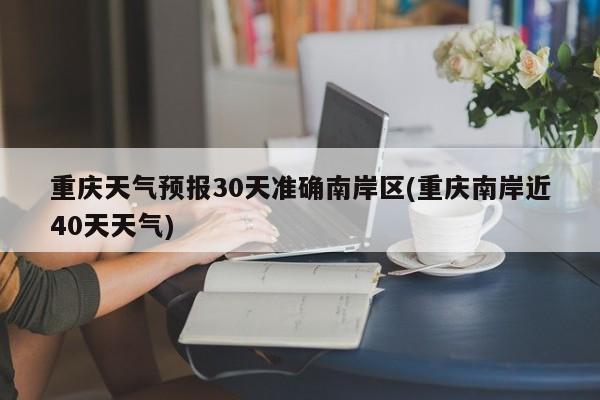 重庆天气预报30天准确南岸区(重庆南岸近40天天气)