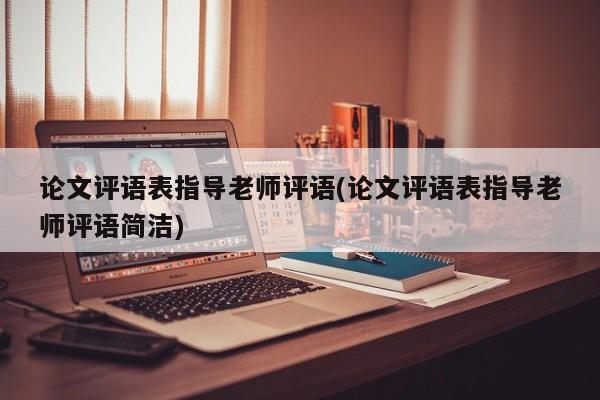 论文评语表指导老师评语(论文评语表指导老师评语简洁)