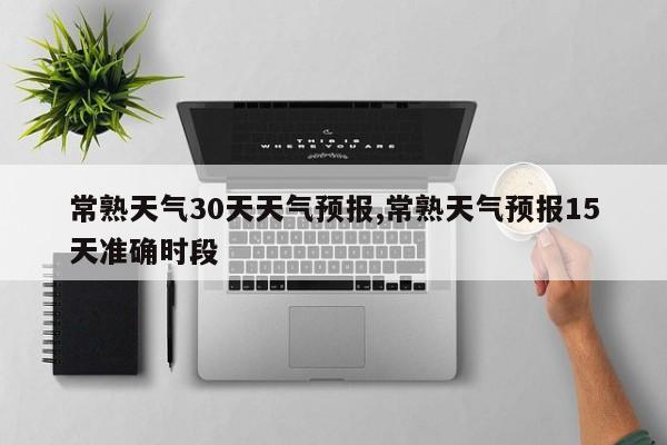 常熟天气30天天气预报,常熟天气预报15天准确时段